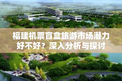 福建机票盲盒旅游市场潜力好不好？深入分析与探讨