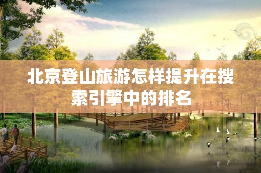 北京登山旅游怎样提升在搜索引擎中的排名