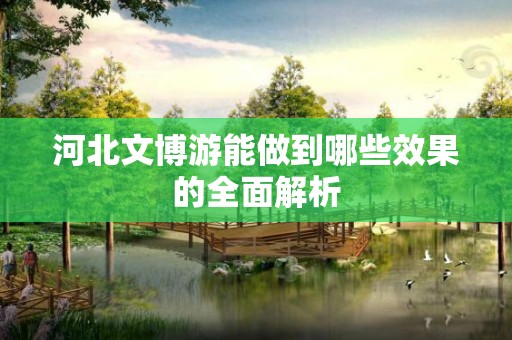 河北文博游能做到哪些效果的全面解析