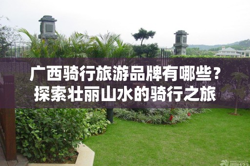 广西骑行旅游品牌有哪些？探索壮丽山水的骑行之旅