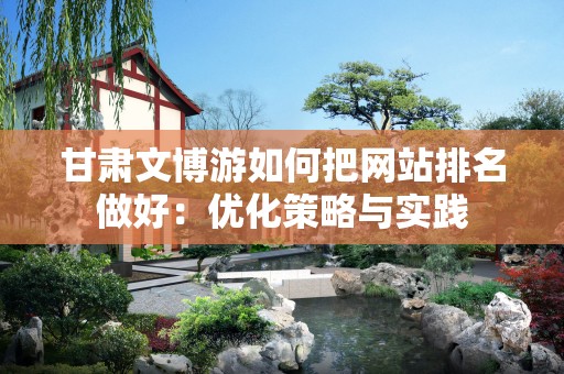 甘肃文博游如何把网站排名做好：优化策略与实践