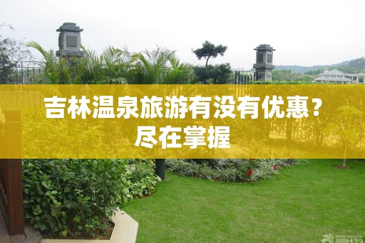 吉林温泉旅游有没有优惠？尽在掌握