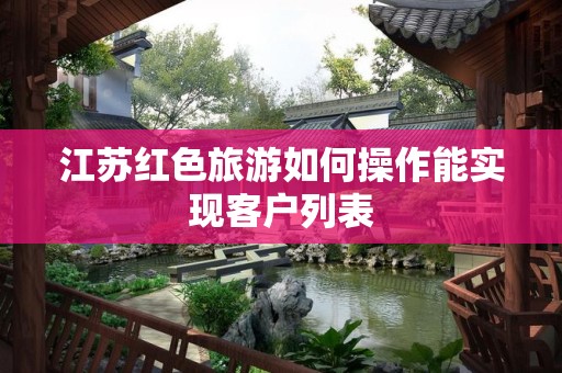 江苏红色旅游如何操作能实现客户列表