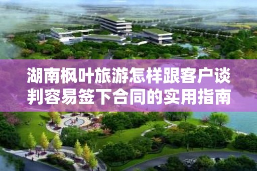 湖南枫叶旅游怎样跟客户谈判容易签下合同的实用指南