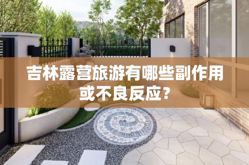 吉林露营旅游有哪些副作用或不良反应？