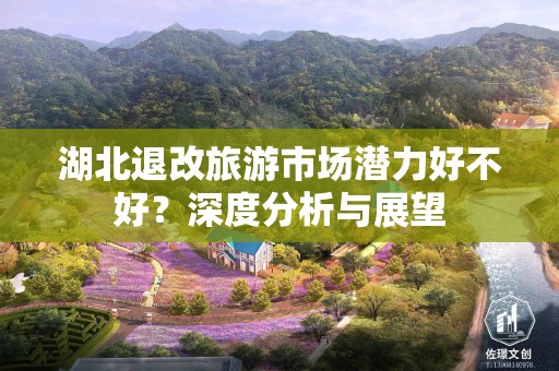 湖北退改旅游市场潜力好不好？深度分析与展望