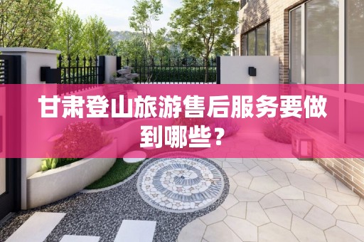 甘肃登山旅游售后服务要做到哪些？