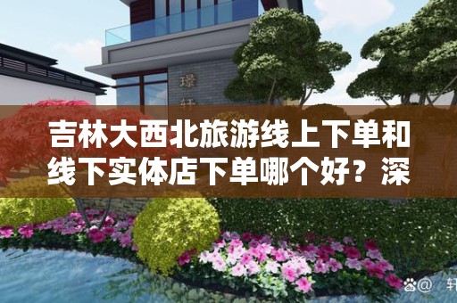 吉林大西北旅游线上下单和线下实体店下单哪个好？深入分析与对比