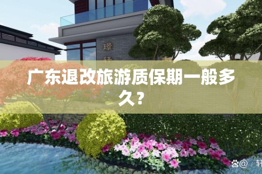 广东退改旅游质保期一般多久？