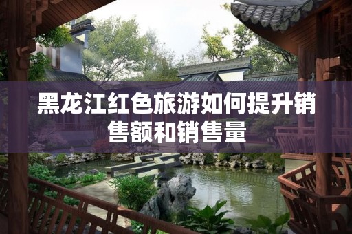 黑龙江红色旅游如何提升销售额和销售量