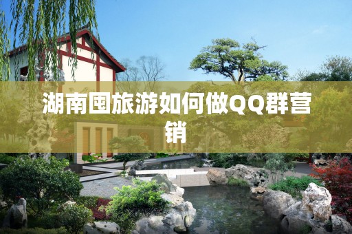 湖南囤旅游如何做QQ群营销