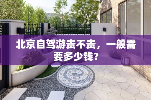 北京自驾游贵不贵，一般需要多少钱？
