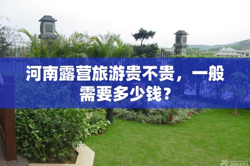 河南露营旅游贵不贵，一般需要多少钱？