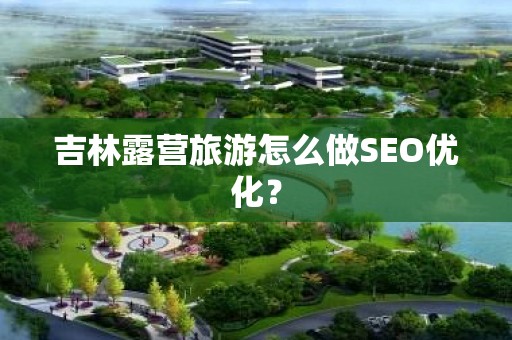 吉林露营旅游怎么做SEO优化？