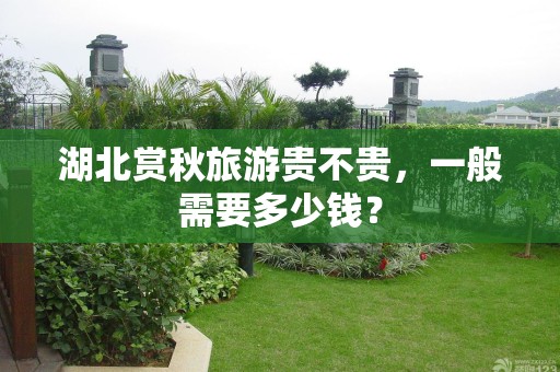湖北赏秋旅游贵不贵，一般需要多少钱？