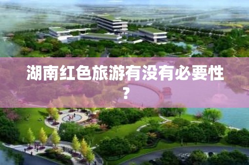 湖南红色旅游有没有必要性？