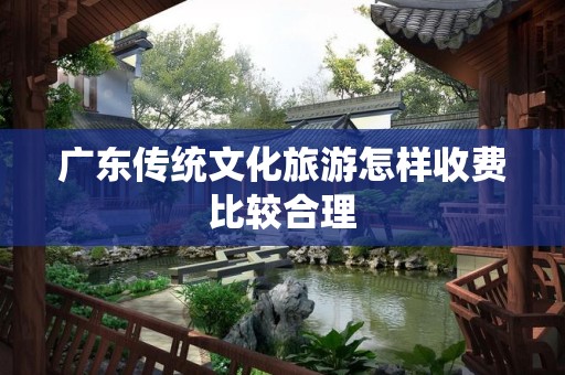 广东传统文化旅游怎样收费比较合理