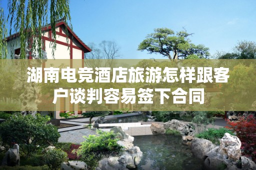 湖南电竞酒店旅游怎样跟客户谈判容易签下合同