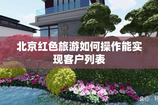 北京红色旅游如何操作能实现客户列表