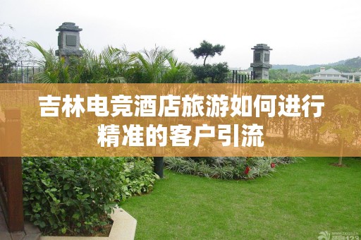 吉林电竞酒店旅游如何进行精准的客户引流