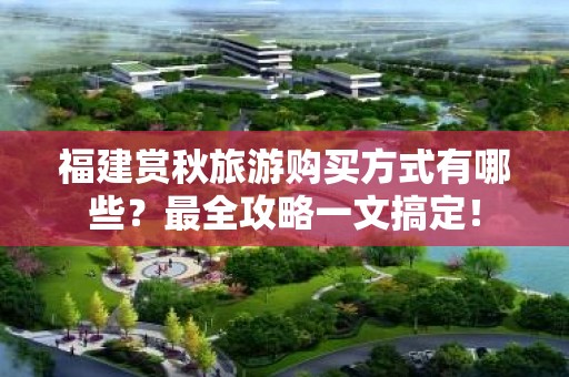 福建赏秋旅游购买方式有哪些？最全攻略一文搞定！