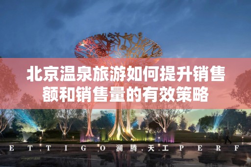 北京温泉旅游如何提升销售额和销售量的有效策略