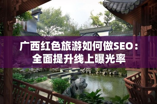 广西红色旅游如何做SEO：全面提升线上曝光率