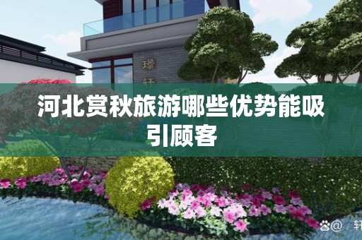 河北赏秋旅游哪些优势能吸引顾客