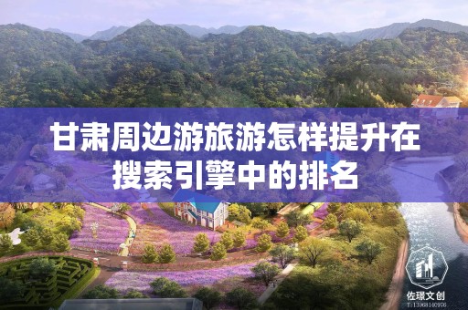 甘肃周边游旅游怎样提升在搜索引擎中的排名
