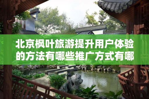 北京枫叶旅游提升用户体验的方法有哪些推广方式有哪些