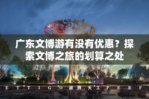 广东文博游有没有优惠？探索文博之旅的划算之处
