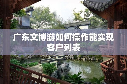 广东文博游如何操作能实现客户列表