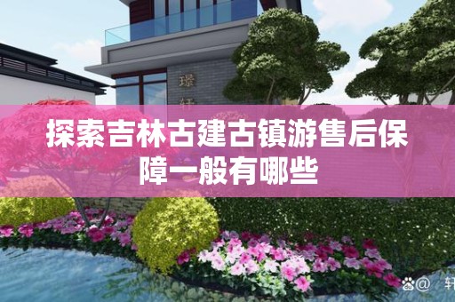探索吉林古建古镇游售后保障一般有哪些