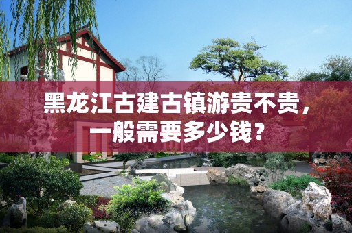 黑龙江古建古镇游贵不贵，一般需要多少钱？
