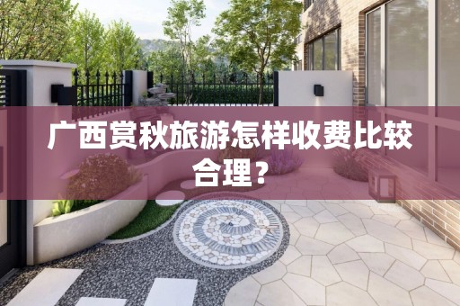 广西赏秋旅游怎样收费比较合理？