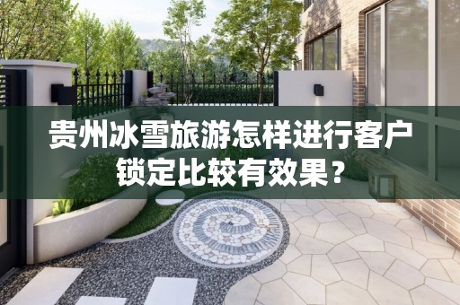 贵州冰雪旅游怎样进行客户锁定比较有效果？