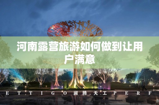 河南露营旅游如何做到让用户满意