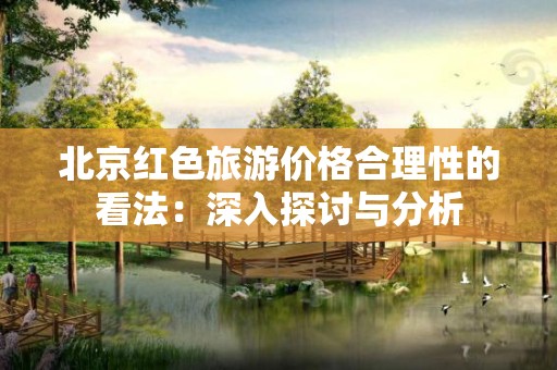 北京红色旅游价格合理性的看法：深入探讨与分析
