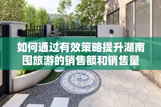 如何通过有效策略提升湖南囤旅游的销售额和销售量