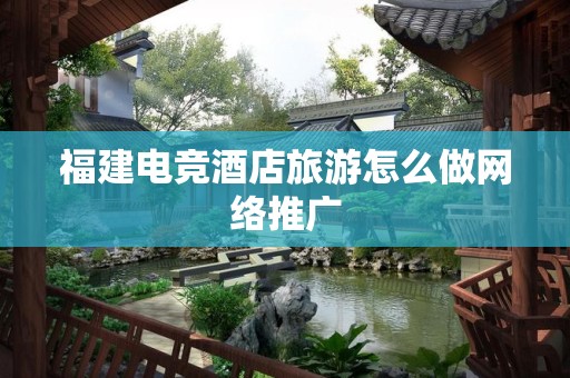 福建电竞酒店旅游怎么做网络推广