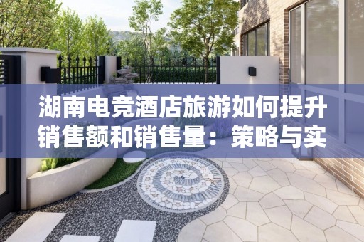 湖南电竞酒店旅游如何提升销售额和销售量：策略与实践
