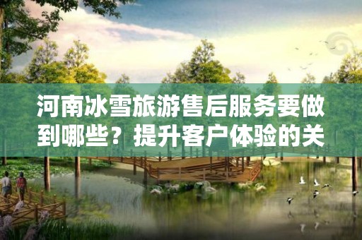 河南冰雪旅游售后服务要做到哪些？提升客户体验的关键