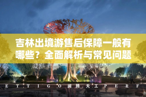 吉林出境游售后保障一般有哪些？全面解析与常见问题答疑