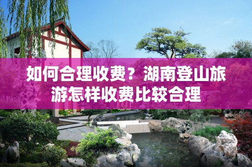 如何合理收费？湖南登山旅游怎样收费比较合理