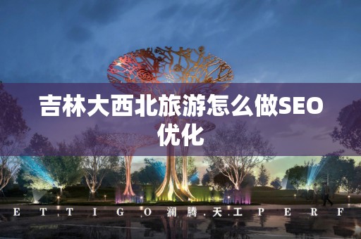 吉林大西北旅游怎么做SEO优化