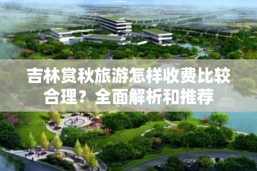 吉林赏秋旅游怎样收费比较合理？全面解析和推荐