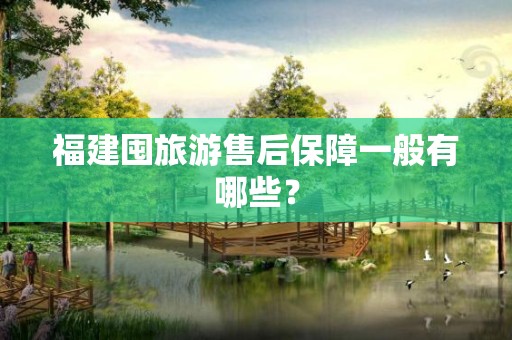 福建囤旅游售后保障一般有哪些？