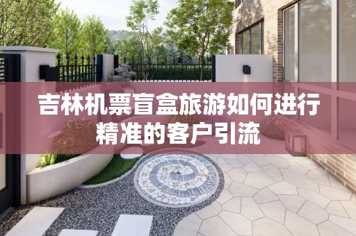 吉林机票盲盒旅游如何进行精准的客户引流