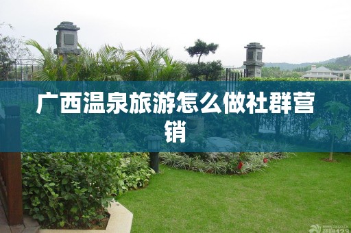 广西温泉旅游怎么做社群营销
