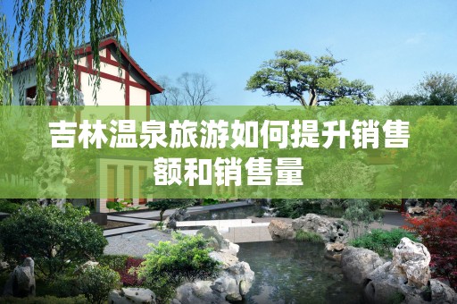 吉林温泉旅游如何提升销售额和销售量